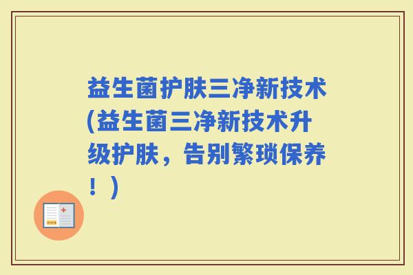 益生菌护肤三净新技术(益生菌三净新技术升级护肤，告别繁琐保养！)