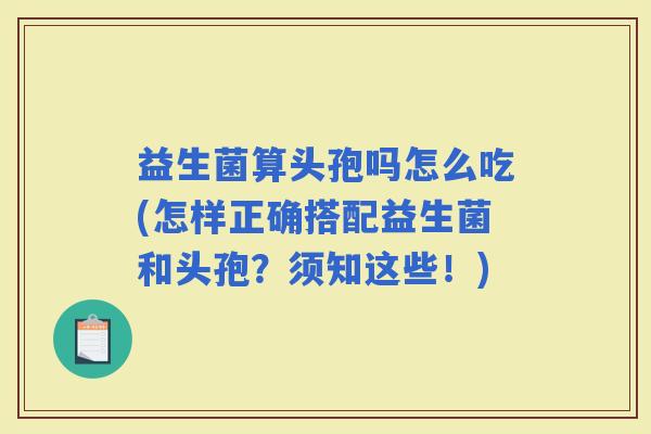 益生菌算头孢吗怎么吃(怎样正确搭配益生菌和头孢？须知这些！)