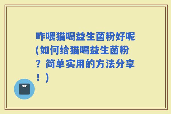 咋喂猫喝益生菌粉好呢(如何给猫喝益生菌粉？简单实用的方法分享！)
