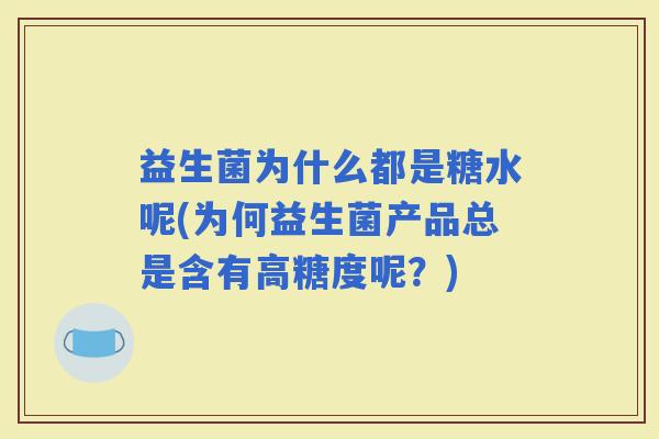 益生菌为什么都是糖水呢(为何益生菌产品总是含有高糖度呢？)