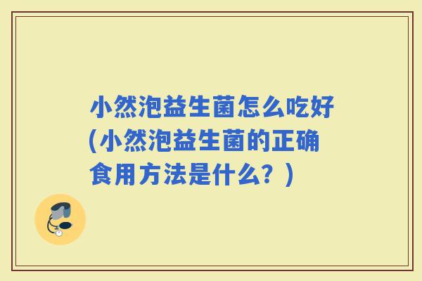 小然泡益生菌怎么吃好(小然泡益生菌的正确食用方法是什么？)