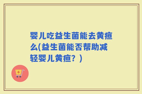 婴儿吃益生菌能去黄疸么(益生菌能否帮助减轻婴儿黄疸？)