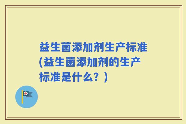 益生菌添加剂生产标准(益生菌添加剂的生产标准是什么？)