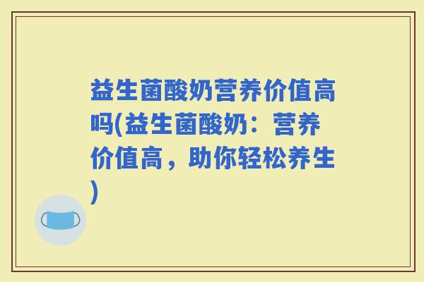 益生菌酸奶营养价值高吗(益生菌酸奶：营养价值高，助你轻松养生)
