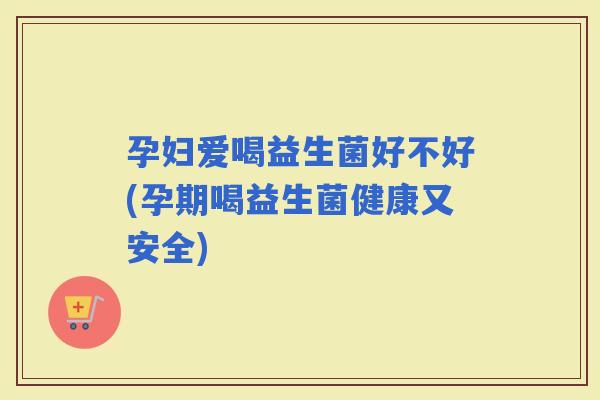 孕妇爱喝益生菌好不好(孕期喝益生菌健康又安全)
