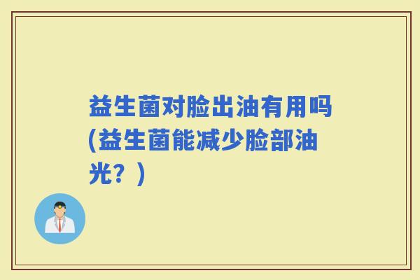 益生菌对脸出油有用吗(益生菌能减少脸部油光？)