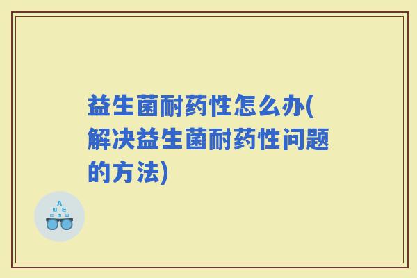 益生菌耐怎么办(解决益生菌耐问题的方法)