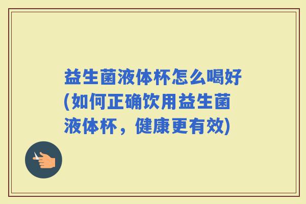益生菌液体杯怎么喝好(如何正确饮用益生菌液体杯，健康更有效)