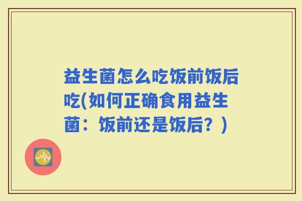 益生菌怎么吃饭前饭后吃(如何正确食用益生菌：饭前还是饭后？)
