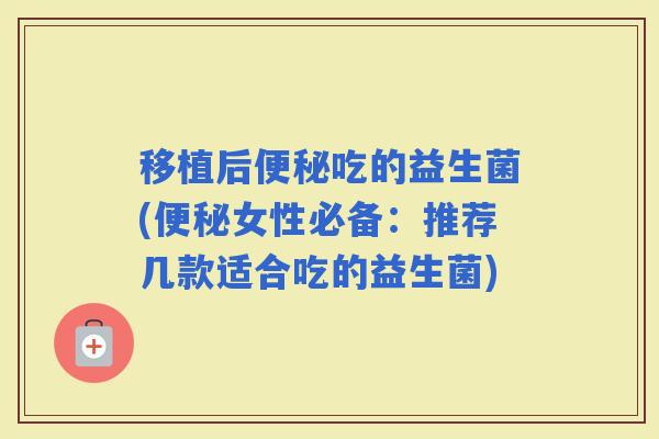 移植后吃的益生菌(女性必备：推荐几款适合吃的益生菌)
