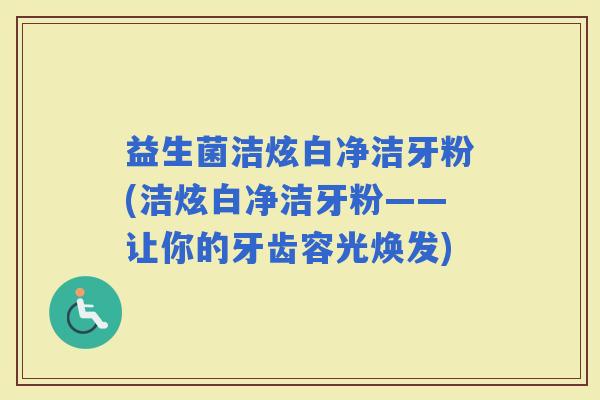 益生菌洁炫白净洁牙粉(洁炫白净洁牙粉——让你的牙齿容光焕发)