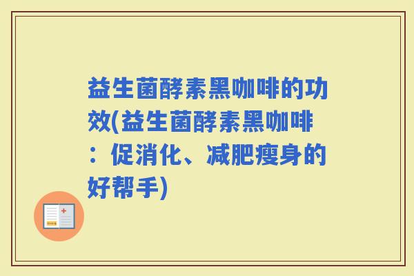 益生菌酵素黑咖啡的功效(益生菌酵素黑咖啡：促消化、瘦身的好帮手)