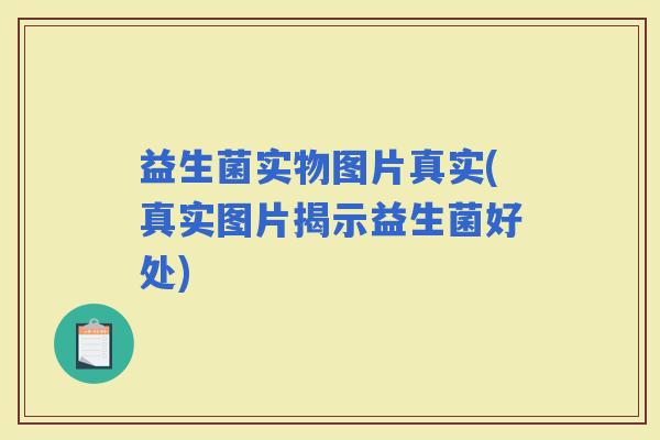 益生菌实物图片真实(真实图片揭示益生菌好处)