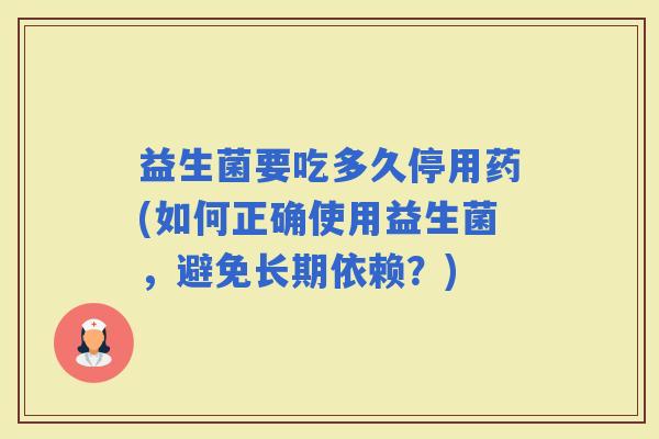 益生菌要吃多久停用药(如何正确使用益生菌，避免长期依赖？)