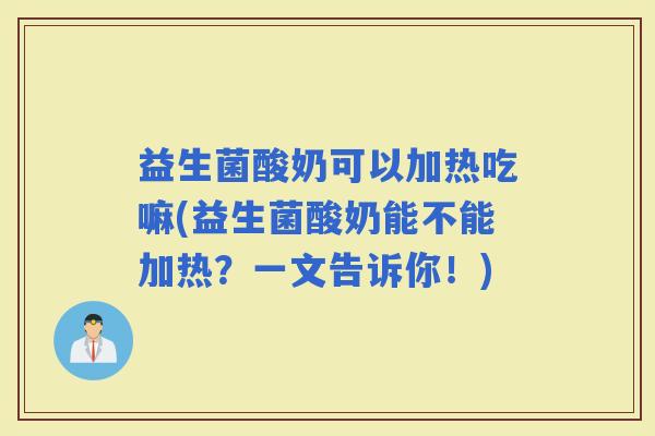 益生菌酸奶可以加热吃嘛(益生菌酸奶能不能加热？一文告诉你！)