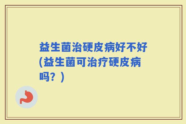 益生菌硬皮好不好(益生菌可硬皮吗？)