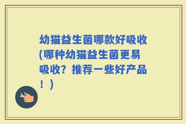 幼猫益生菌哪款好吸收(哪种幼猫益生菌更易吸收？推荐一些好产品！)