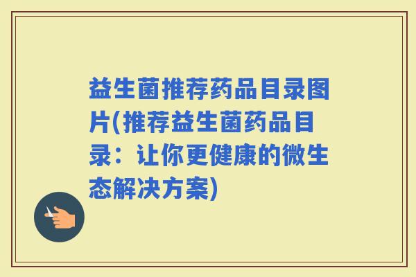 益生菌推荐药品目录图片(推荐益生菌药品目录：让你更健康的微生态解决方案)