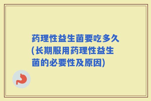 药理性益生菌要吃多久(长期服用药理性益生菌的必要性及原因)