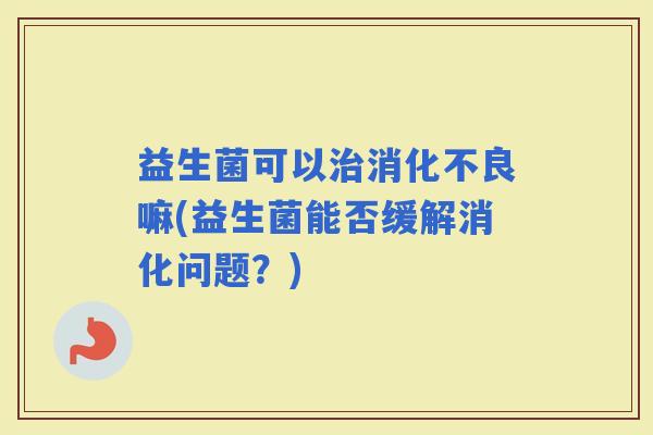 益生菌可以嘛(益生菌能否缓解消化问题？)