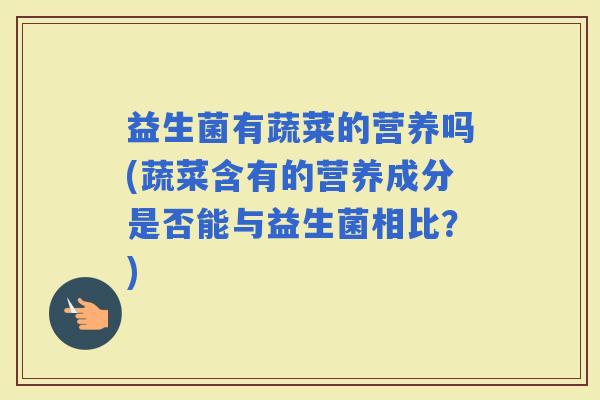 益生菌有蔬菜的营养吗(蔬菜含有的营养成分是否能与益生菌相比？)