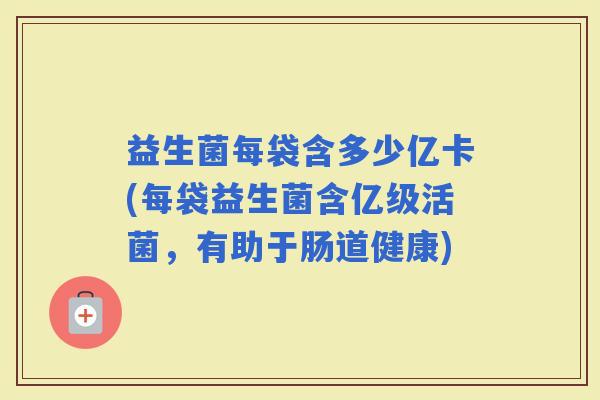 益生菌每袋含多少亿卡(每袋益生菌含亿级活菌，有助于肠道健康)