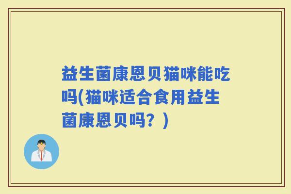 益生菌康恩贝猫咪能吃吗(猫咪适合食用益生菌康恩贝吗？)