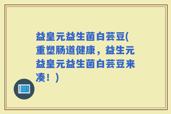 益皇元益生菌白芸豆(重塑肠道健康，益生元益皇元益生菌白芸豆来凑！)