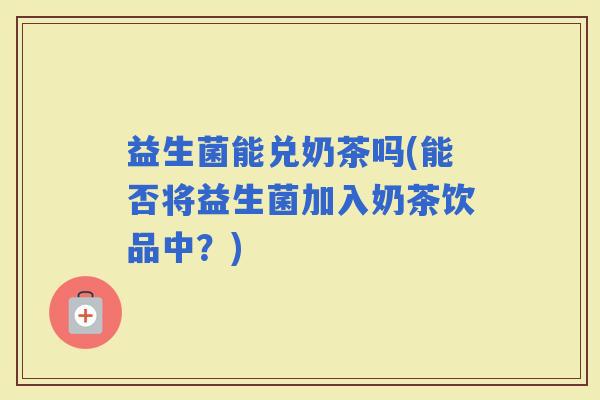 益生菌能兑奶茶吗(能否将益生菌加入奶茶饮品中？)
