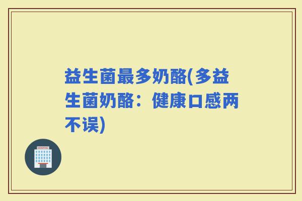 益生菌多奶酪(多益生菌奶酪：健康口感两不误)