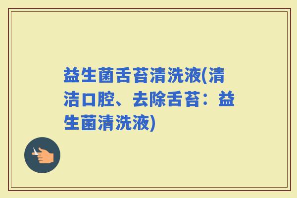益生菌舌苔清洗液(清洁口腔、去除舌苔：益生菌清洗液)