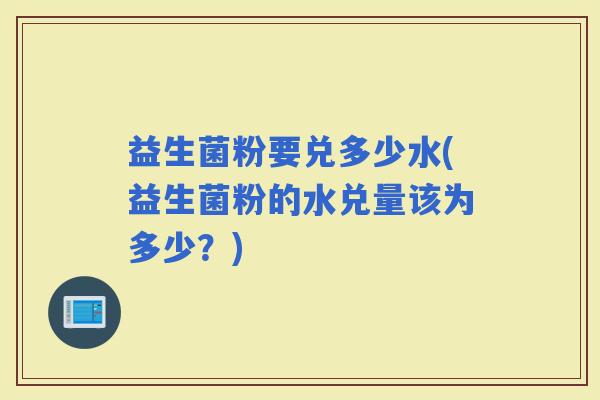 益生菌粉要兑多少水(益生菌粉的水兑量该为多少？)