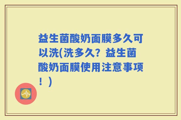 益生菌酸奶面膜多久可以洗(洗多久？益生菌酸奶面膜使用注意事项！)