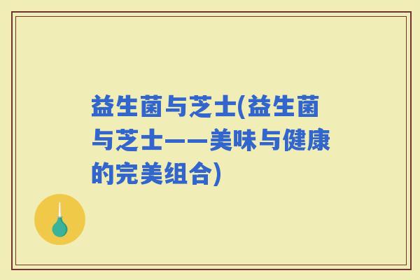 益生菌与芝士(益生菌与芝士——美味与健康的完美组合)