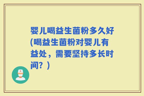 婴儿喝益生菌粉多久好(喝益生菌粉对婴儿有益处，需要坚持多长时间？)