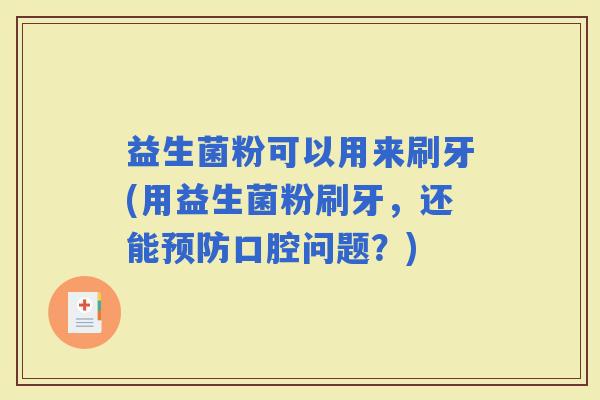 益生菌粉可以用来刷牙(用益生菌粉刷牙，还能口腔问题？)