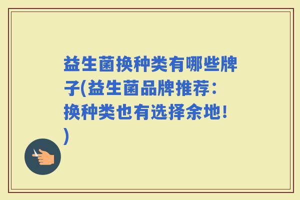 益生菌换种类有哪些牌子(益生菌品牌推荐：换种类也有选择余地！)