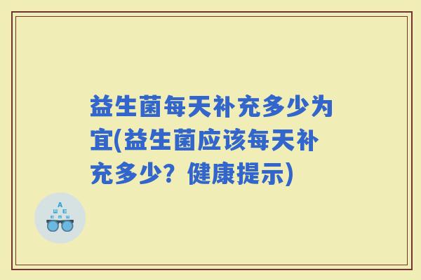 益生菌每天补充多少为宜(益生菌应该每天补充多少？健康提示)