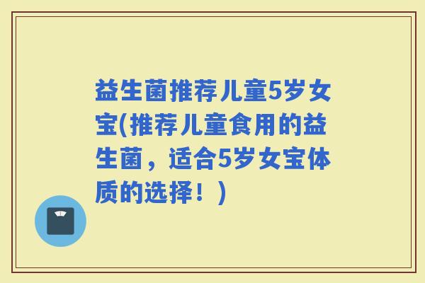 益生菌推荐儿童5岁女宝(推荐儿童食用的益生菌，适合5岁女宝体质的选择！)