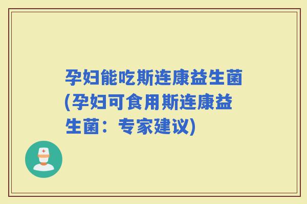孕妇能吃斯连康益生菌(孕妇可食用斯连康益生菌：专家建议)