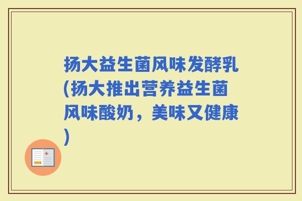 扬大益生菌风味发酵乳(扬大推出营养益生菌风味酸奶，美味又健康)