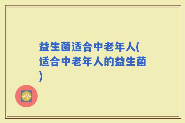 益生菌适合中老年人(适合中老年人的益生菌)