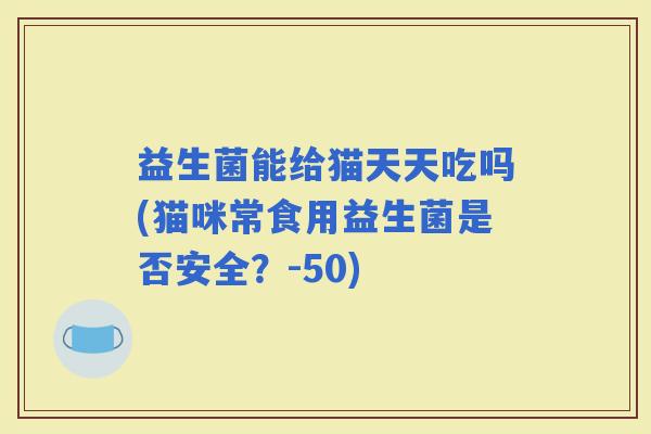 益生菌能给猫天天吃吗(猫咪常食用益生菌是否安全？-50)