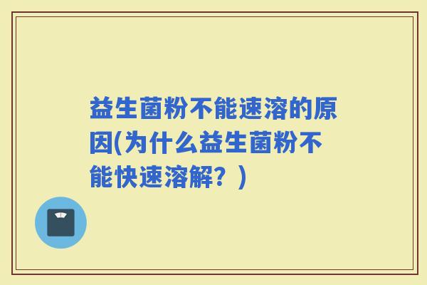 益生菌粉不能速溶的原因(为什么益生菌粉不能快速溶解？)