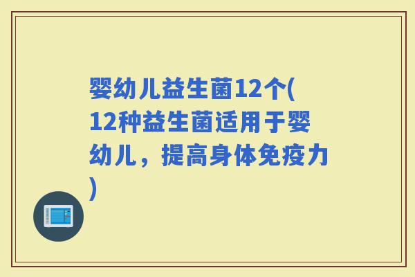 婴幼儿益生菌12个(12种益生菌适用于婴幼儿，提高身体力)