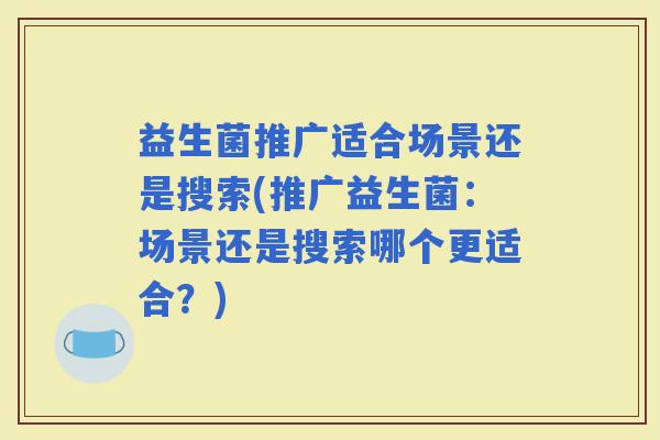 益生菌推广适合场景还是搜索(推广益生菌：场景还是搜索哪个更适合？)
