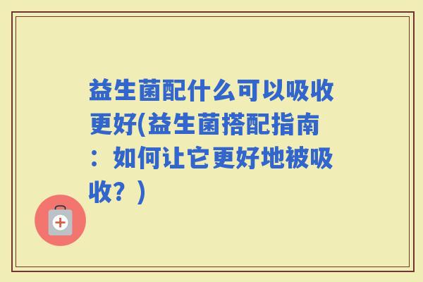 益生菌配什么可以吸收更好(益生菌搭配指南：如何让它更好地被吸收？)