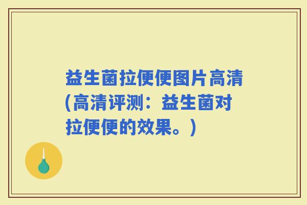 益生菌拉便便图片高清(高清评测：益生菌对拉便便的效果。)