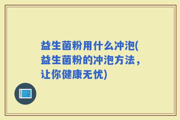 益生菌粉用什么冲泡(益生菌粉的冲泡方法，让你健康无忧)
