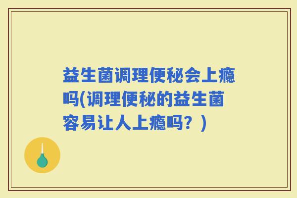 益生菌调理会上瘾吗(调理的益生菌容易让人上瘾吗？)